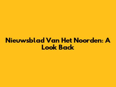Nieuwsblad Van Het Noorden: A Look Back