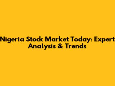 Nigeria Stock Market Today: Expert Analysis & Trends