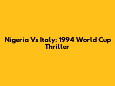 Nigeria Vs Italy: 1994 World Cup Thriller