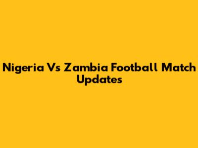 Nigeria Vs Zambia Football Match Updates