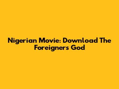 Nigerian Movie: Download The Foreigner's God