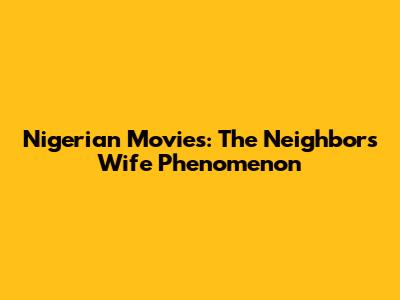 Nigerian Movies: The 'Neighbor's Wife' Phenomenon
