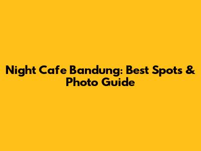 Night Cafe Bandung: Best Spots & Photo Guide
