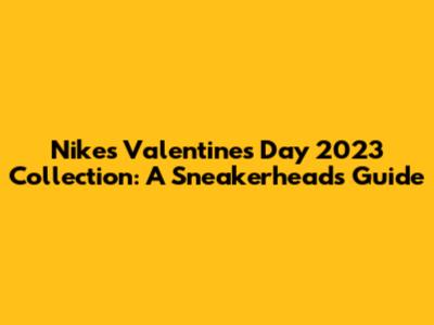 Nike's Valentine's Day 2023 Collection: A Sneakerhead's Guide