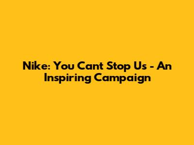 Nike: You Can't Stop Us - An Inspiring Campaign