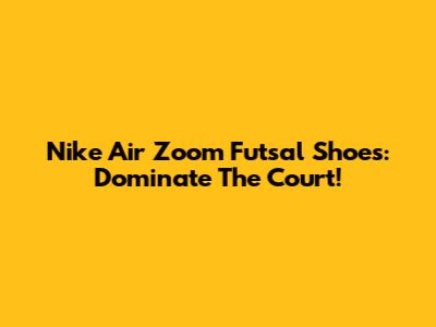 Nike Air Zoom Futsal Shoes: Dominate The Court!