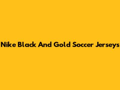 Nike Black And Gold Soccer Jerseys