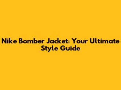 Nike Bomber Jacket: Your Ultimate Style Guide
