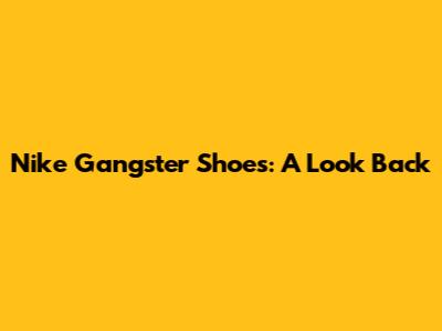 Nike Gangster Shoes: A Look Back