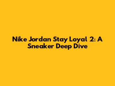 Nike Jordan Stay Loyal 2: A Sneaker Deep Dive