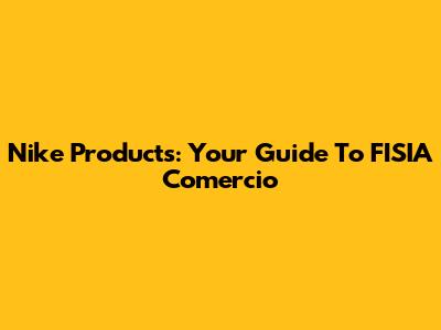 Nike Products: Your Guide To FISIA Comercio