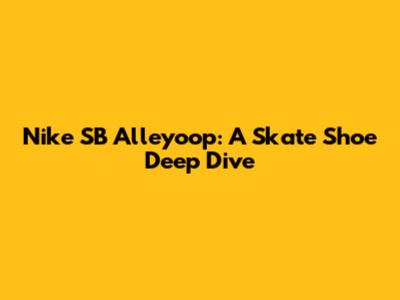 Nike SB Alleyoop: A Skate Shoe Deep Dive