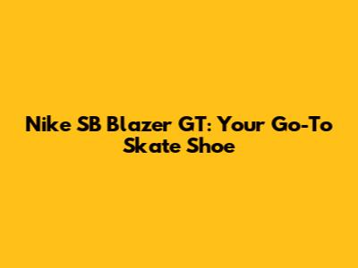 Nike SB Blazer GT: Your Go-To Skate Shoe