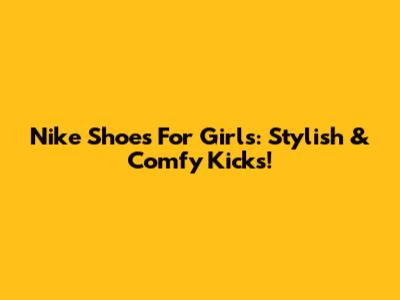 Nike Shoes For Girls: Stylish & Comfy Kicks!