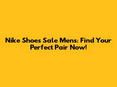 Nike Shoes Sale Mens: Find Your Perfect Pair Now!