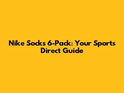 Nike Socks 6-Pack: Your Sports Direct Guide