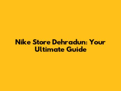 Nike Store Dehradun: Your Ultimate Guide