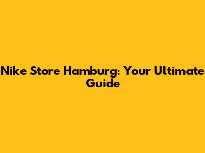 Nike Store Hamburg: Your Ultimate Guide