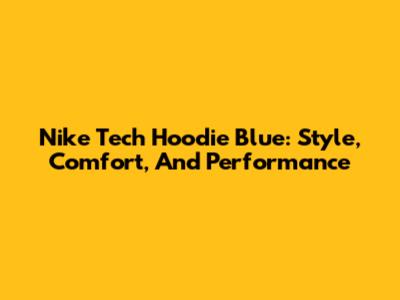 Nike Tech Hoodie Blue: Style, Comfort, And Performance