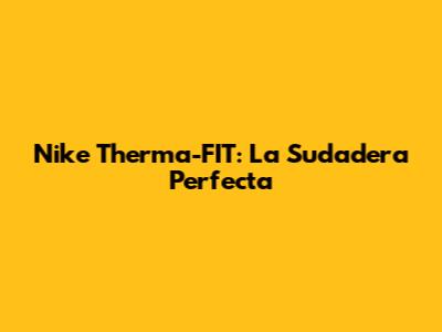 Nike Therma-FIT: La Sudadera Perfecta