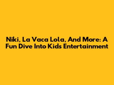 Niki, La Vaca Lola, And More: A Fun Dive Into Kids' Entertainment