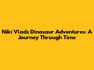 Niki Vlad's Dinosaur Adventures: A Journey Through Time