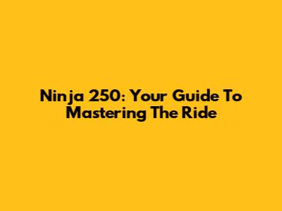 Ninja 250: Your Guide To Mastering The Ride