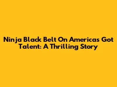 Ninja Black Belt On America's Got Talent: A Thrilling Story