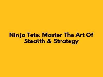 Ninja Tete: Master The Art Of Stealth & Strategy