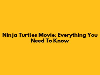 Ninja Turtles Movie: Everything You Need To Know