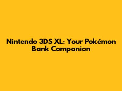 Nintendo 3DS XL: Your Pokémon Bank Companion