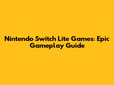 Nintendo Switch Lite Games: Epic Gameplay Guide