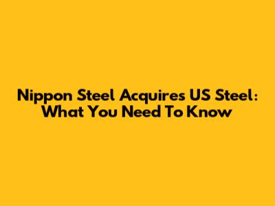 Nippon Steel Acquires US Steel: What You Need To Know