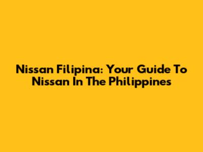 Nissan Filipina: Your Guide To Nissan In The Philippines