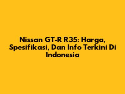 Nissan GT-R R35: Harga, Spesifikasi, Dan Info Terkini Di Indonesia