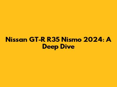 Nissan GT-R R35 Nismo 2024: A Deep Dive