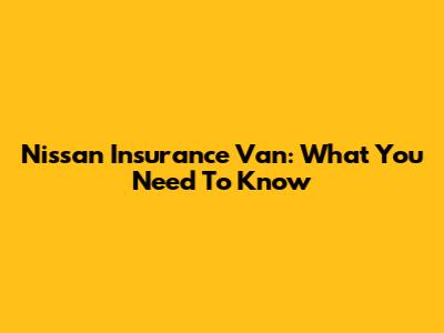 Nissan Insurance Van: What You Need To Know