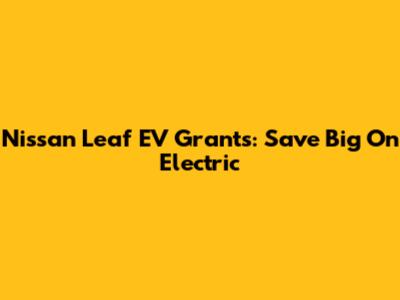 Nissan Leaf EV Grants: Save Big On Electric