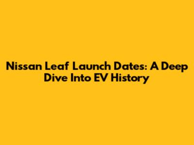 Nissan Leaf Launch Dates: A Deep Dive Into EV History