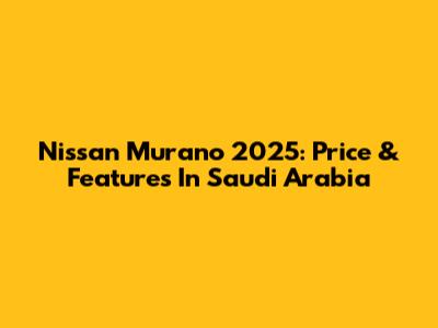 Nissan Murano 2025: Price & Features In Saudi Arabia
