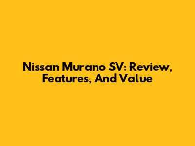 Nissan Murano SV: Review, Features, And Value