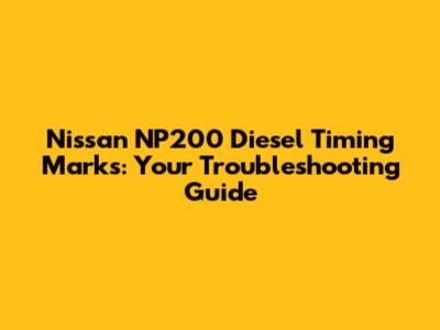 Nissan NP200 Diesel Timing Marks: Your Troubleshooting Guide