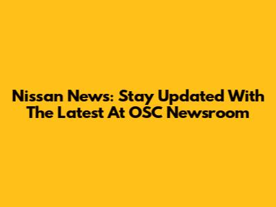 Nissan News: Stay Updated With The Latest At OSC Newsroom