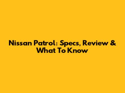 Nissan Patrol: Specs, Review & What To Know