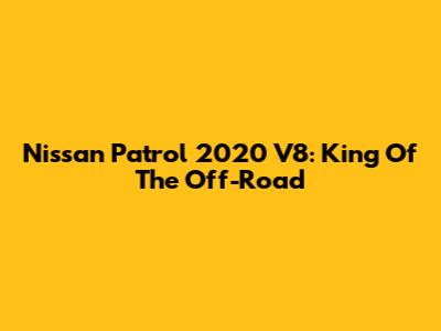 Nissan Patrol 2020 V8: King Of The Off-Road
