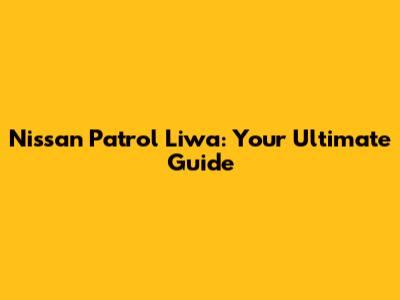 Nissan Patrol Liwa: Your Ultimate Guide