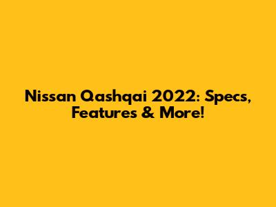 Nissan Qashqai 2022: Specs, Features & More!