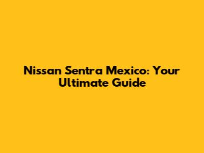 Nissan Sentra Mexico: Your Ultimate Guide