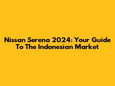 Nissan Serena 2024: Your Guide To The Indonesian Market