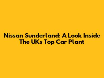 Nissan Sunderland: A Look Inside The UK's Top Car Plant